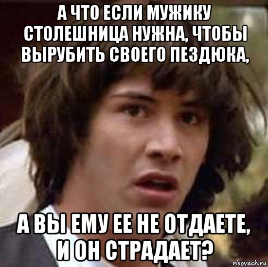 а что если мужику столешница нужна, чтобы вырубить своего пездюка, а вы ему ее не отдаете, и он страдает?, Мем А что если (Киану Ривз)