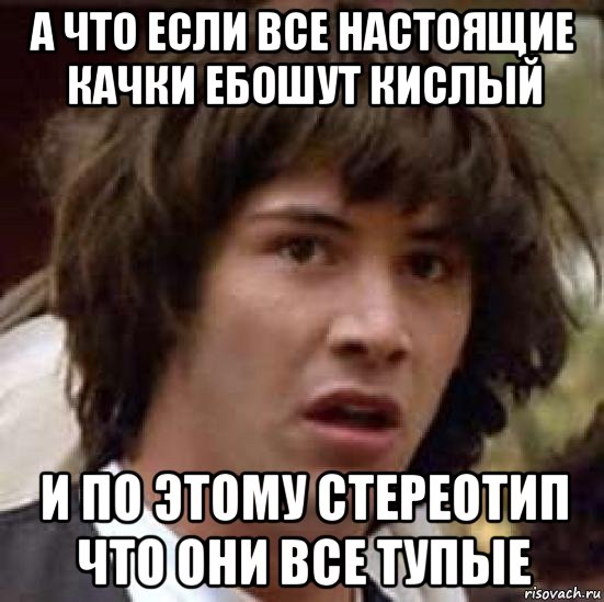 а что если все настоящие качки ебошут кислый и по этому стереотип что они все тупые, Мем А что если (Киану Ривз)