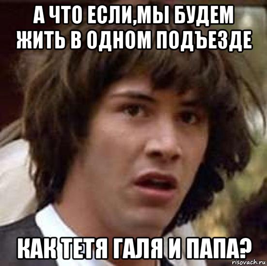 а что если,мы будем жить в одном подъезде как тетя галя и папа?, Мем А что если (Киану Ривз)