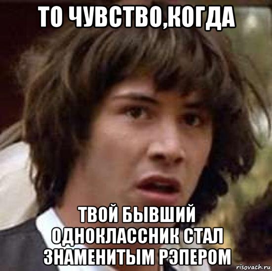 то чувство,когда твой бывший одноклассник стал знаменитым рэпером, Мем А что если (Киану Ривз)