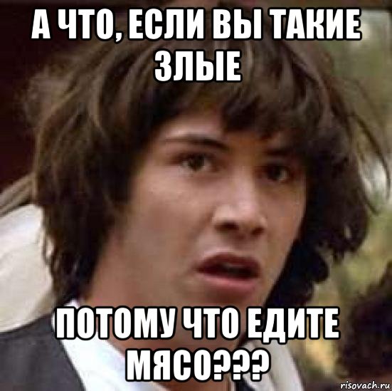 а что, если вы такие злые потому что едите мясо???, Мем А что если (Киану Ривз)