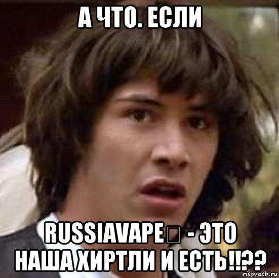 а что. если russiavape‎ - это наша хиртли и есть!!??, Мем А что если (Киану Ривз)