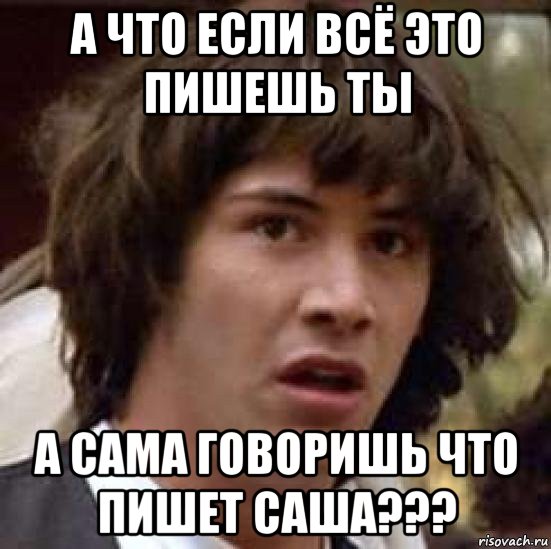 а что если всё это пишешь ты а сама говоришь что пишет саша???, Мем А что если (Киану Ривз)