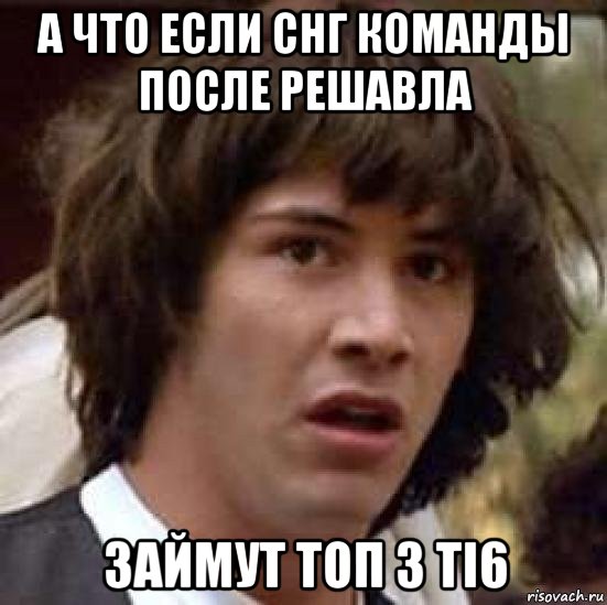 а что если снг команды после решавла займут топ 3 тi6, Мем А что если (Киану Ривз)