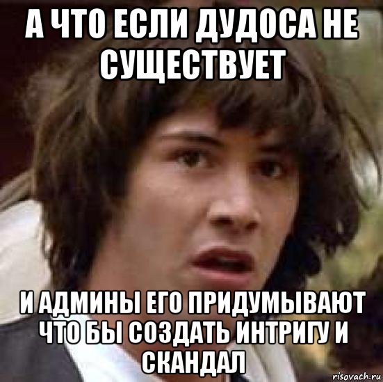 а что если дудоса не существует и админы его придумывают что бы создать интригу и скандал, Мем А что если (Киану Ривз)