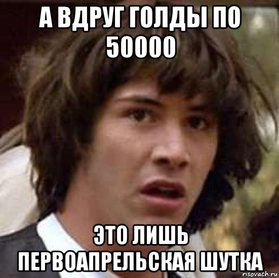 а вдруг голды по 50000 это лишь первоапрельская шутка, Мем А что если (Киану Ривз)