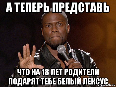 а теперь представь что на 18 лет родители подарят тебе белый лексус, Мем  А теперь представь