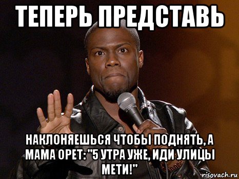 теперь представь наклоняешься чтобы поднять, а мама орет: "5 утра уже, иди улицы мети!", Мем  А теперь представь