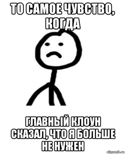 то самое чувство, когда главный клоун сказал, что я больше не нужен