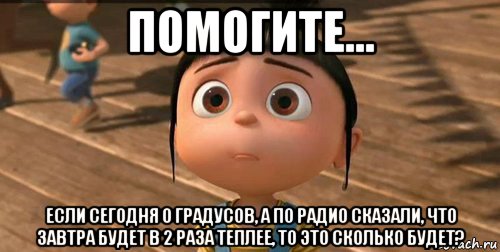 помогите... если сегодня 0 градусов, а по радио сказали, что завтра будет в 2 раза теплее, то это сколько будет?, Мем    Агнес Грю