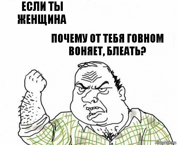 если ты женщина почему от тебя говном воняет, блеать?