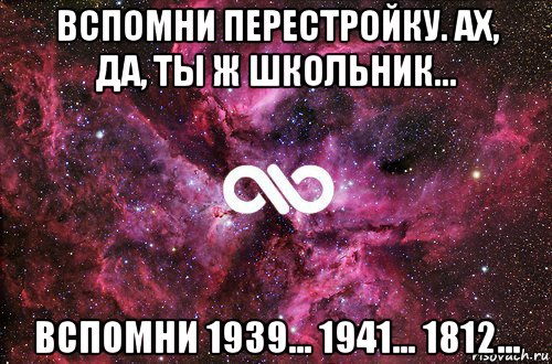 вспомни перестройку. ах, да, ты ж школьник... вспомни 1939... 1941... 1812..., Мем офигенно