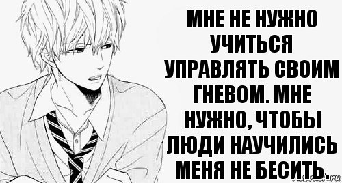 Мне не нужно учиться управлять своим гневом. Мне нужно, чтобы люди научились меня не бесить.