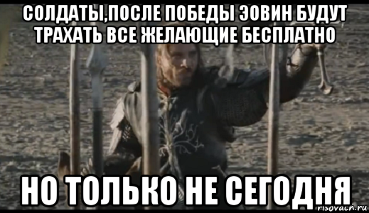 солдаты,после победы эовин будут трахать все желающие бесплатно но только не сегодня, Мем  Арагорн (Но только не сегодня)