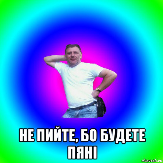  не пийте, бо будете пяні