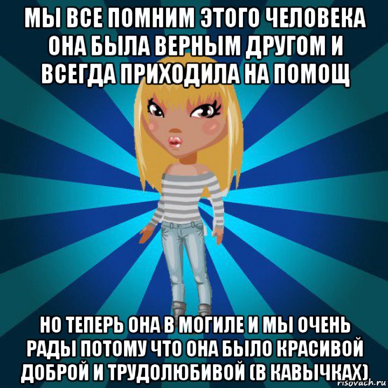 мы все помним этого человека она была верным другом и всегда приходила на помощ но теперь она в могиле и мы очень рады потому что она было красивой доброй и трудолюбивой (в кавычках), Мем Аватария