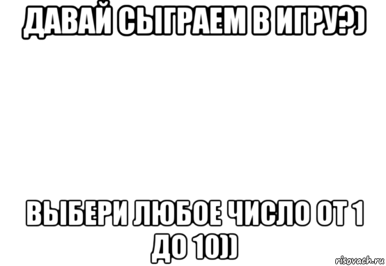 давай сыграем в игру?) выбери любое число от 1 до 10))