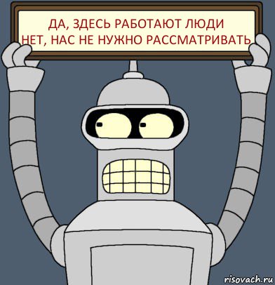 Да, здесь работают люди
Нет, нас не нужно рассматривать