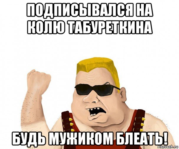 подписывался на колю табуреткина будь мужиком блеать!, Мем Боевой мужик блеать