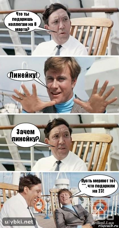 Что ты подаришь коллегам на 8 марта? Линейку! Зачем линейку? Пусть меряют тот ***, что подарили на 23!