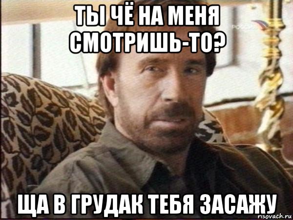 ты чё на меня смотришь-то? ща в грудак тебя засажу, Мем чак норрис