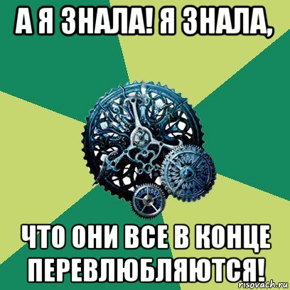 а я знала! я знала, что они все в конце перевлюбляются!