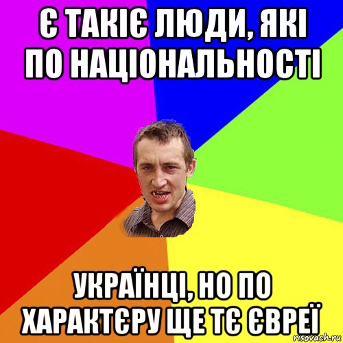 є такіє люди, які по національності українці, но по характєру ще тє євреї, Мем Чоткий паца