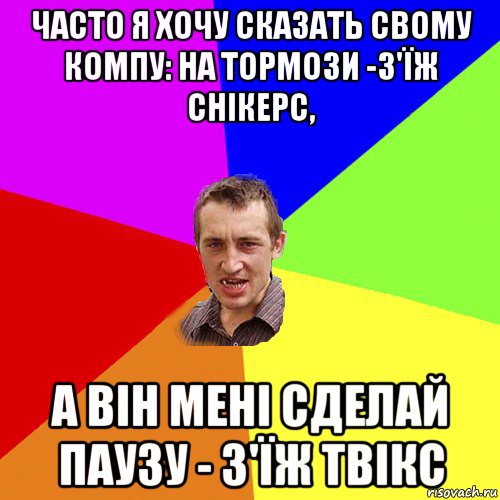 часто я xочу сказать свому компу: на тормози -з'їж снікерс, а він мені сделай паузу - з'їж твікс, Мем Чоткий паца