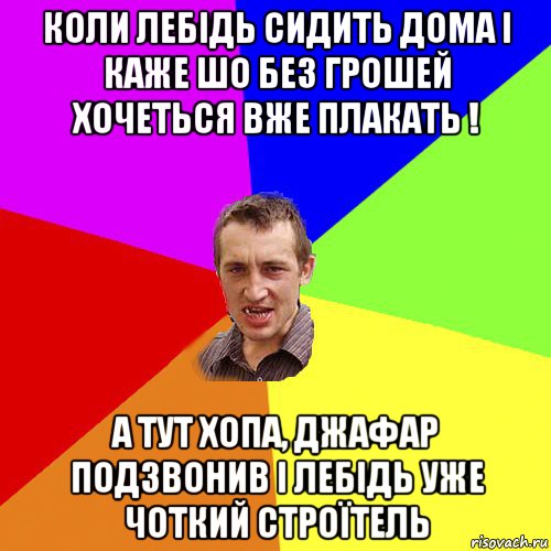 коли лебідь сидить дома і каже шо без грошей хочеться вже плакать ! а тут хопа, джафар подзвонив і лебідь уже чоткий строїтель, Мем Чоткий паца