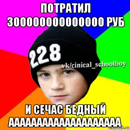 потратил 300000000000000 руб и сечас бедный аааааааааааааааааааа