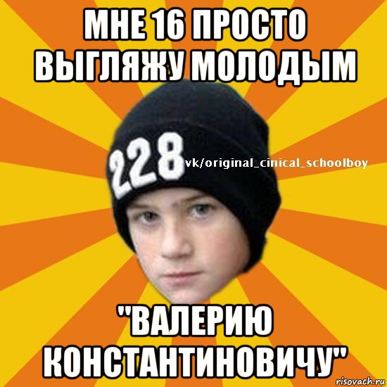 мне 16 просто выгляжу молодым "валерию константиновичу", Мем  Циничный школьник