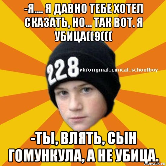 -я.... я давно тебе хотел сказать, но... так вот. я убица((9((( -ты, влять, сын гомункула, а не убица., Мем  Циничный школьник