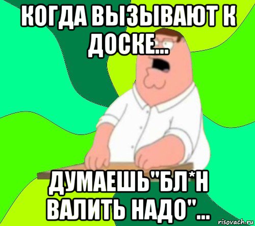 когда вызывают к доске... думаешь"бл*н валить надо"..., Мем  Да всем насрать (Гриффин)