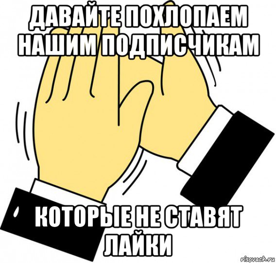 давайте похлопаем нашим подписчикам которые не ставят лайки, Мем давайте похлопаем