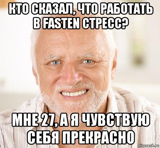 кто сказал, что работать в fasten стресс? мне 27, а я чувствую себя прекрасно