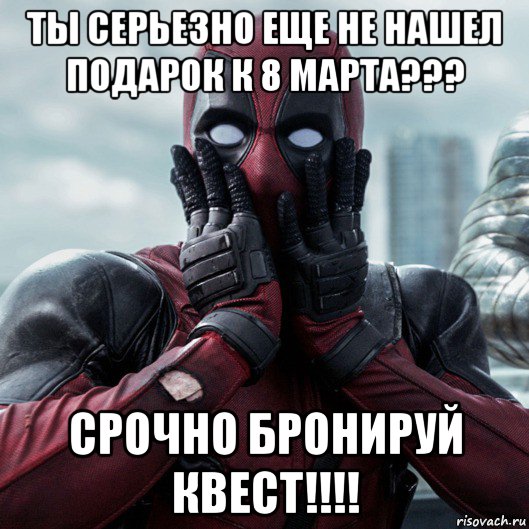 ты серьезно еще не нашел подарок к 8 марта??? срочно бронируй квест!!!!, Мем     Дэдпул