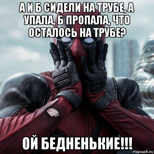 а и б сидели на трубе, а упала, б пропала, что осталось на трубе? ой бедненькие!!!, Мем     Дэдпул