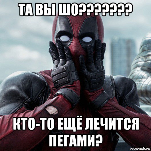 та вы шо??????? кто-то ещё лечится пегами?, Мем     Дэдпул