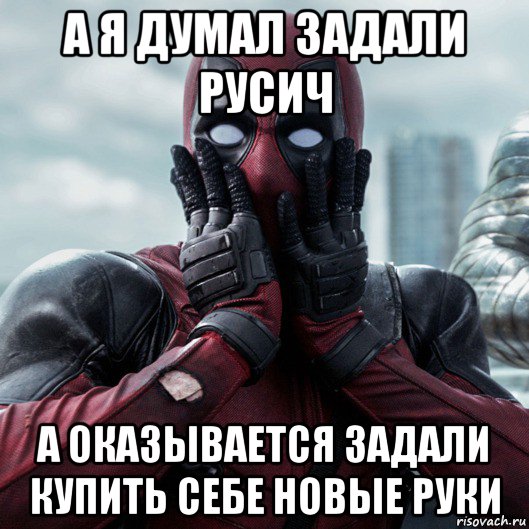 а я думал задали русич а оказывается задали купить себе новые руки, Мем     Дэдпул