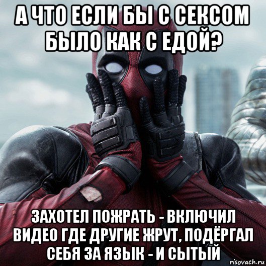 а что если бы с сексом было как с едой? захотел пожрать - включил видео где другие жрут, подёргал себя за язык - и сытый, Мем     Дэдпул