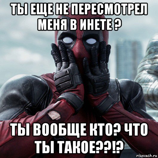 ты еще не пересмотрел меня в инете ? ты вообще кто? что ты такое??!?, Мем     Дэдпул