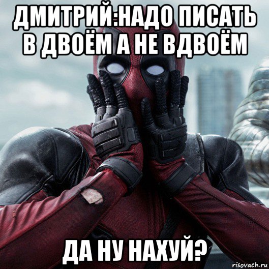 дмитрий:надо писать в двоём а не вдвоём да ну нахуй?, Мем     Дэдпул