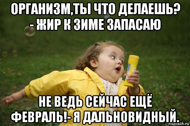 организм,ты что делаешь? - жир к зиме запасаю не ведь сейчас ещё февраль!- я дальновидный., Мем   Девочка убегает