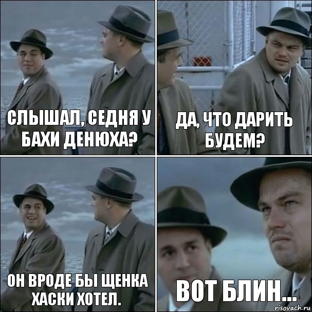 Слышал, седня у Бахи денюха? Да, что дарить будем? Он вроде бы щенка Хаски хотел. Вот блин..., Комикс дикаприо 4