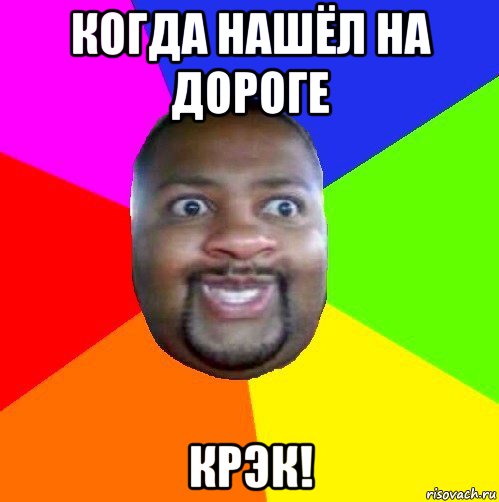 когда нашёл на дороге крэк!