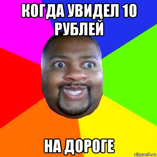 когда увидел 10 рублей на дороге