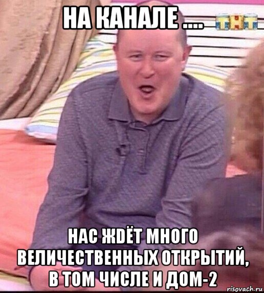 на канале .... нас жdёт много величественных открытий, в том числе и дом-2, Мем  Должанский