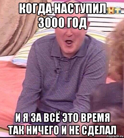 когда наступил 3000 год и я за всё это время так ничего и не сделал, Мем  Должанский