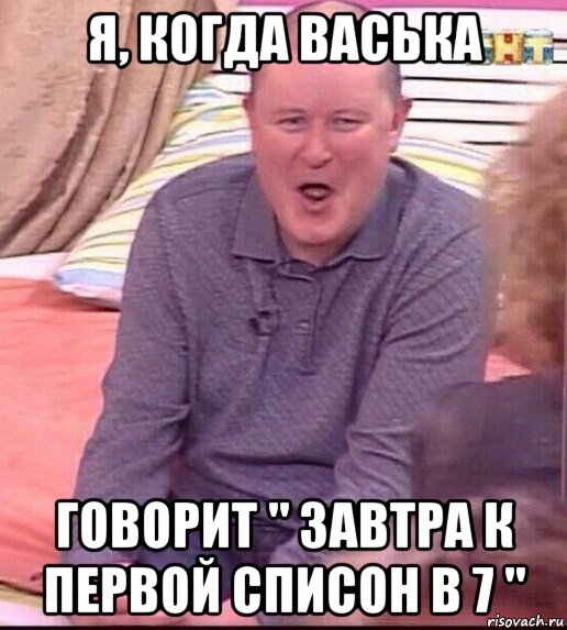 я, когда васька говорит " завтра к первой списон в 7 ", Мем  Должанский