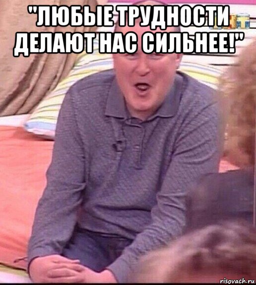 "любые трудности делают нас сильнее!" , Мем  Должанский